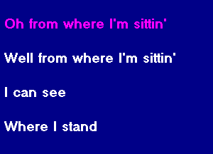 Well from where I'm sittin'

I can see

Where I stand