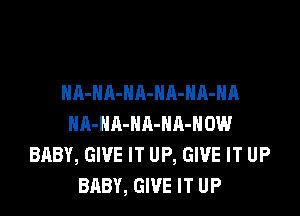 HA-NA-NA-NA-HA-HA

HA-NA-HA-NR-HOW
BABY, GIVE IT UP, GIVE IT UP
BABY, GIVE IT UP