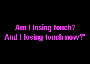 Am I losing touch?

And I losing touch now?