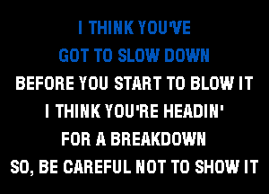 I THINK YOU'VE
GOT TO SLOW DOWN
BEFORE YOU START T0 BLOW IT
I THINK YOU'RE HEADIH'
FOR A BREAKDOWN
80, BE CAREFUL NOT TO SHOW IT