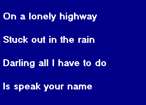 On a lonely highway

Stuck out in the rain

Darling all I have to do

Is speak your name