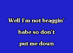 Well I'm not braggin'

babe so don't

put me down