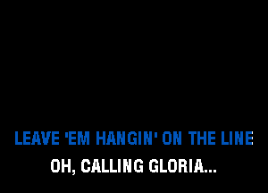 LEAVE 'EM HAHGIH' ON THE LINE
0H, CALLING GLORIA...