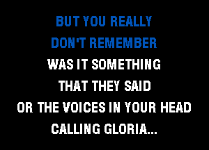 BUT YOU REALLY
DON'T REMEMBER
WAS IT SOMETHING
THAT THEY SAID
OR THE VOICES IN YOUR HEAD
CALLING GLORIA...