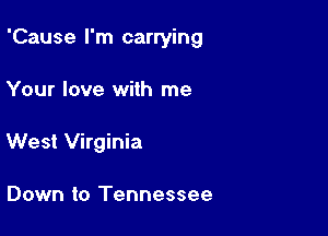 'Cause I'm carrying

Your love with me
West Virginia

Down to Tennessee
