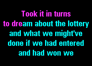 Took it in turns
to dream about the lottery
and what we might've
done if we had entered
and had wen we