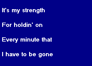 It's my strength

For holdin' on
Every minute that

l have to be gone