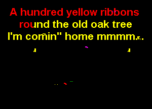 A hundred yellow ribbons
round the old oak tree
I'm comin home mmmmm.

s

I J