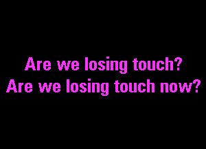 Are we losing touch?

Are we losing touch now?