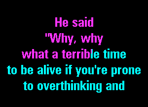 He said
Why, why

what a terrible time
to be alive if you're prone
to overthinking and