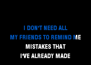 I DON'T NEED ALL
MY FRIENDS T0 REMIHD ME
MISTAKES THAT
I'VE ALREADY MADE