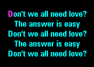 Don't we all need love?
The answer is easy
Don't we all need love?
The answer is easy
Don't we all need love?