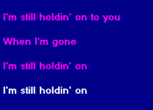 I'm still holdin' on