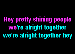 Hey pretty shining people
we're alright together
we're alright together hey