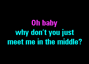 Oh baby

why don't you just
meet me in the middle?