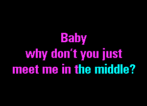 Baby

why don't you just
meet me in the middle?