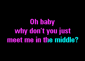 Oh baby

why don't you just
meet me in the middle?