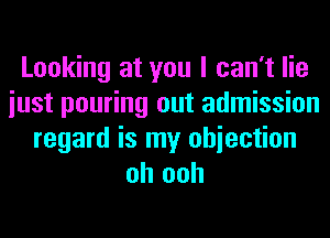 Looking at you I can't lie
iust pouring out admission
regard is my ohiection
oh ooh