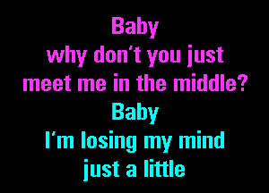 Baby
why don't you just
meet me in the middle?

Baby
I'm losing my mind
iust a little