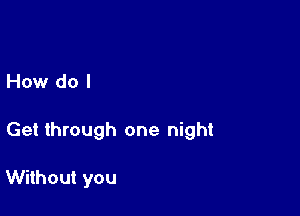 How do I

Get through one night

Without you