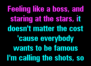 Feeling like a boss, and
staring at the stars, it
doesn't matter the cost
'cause everybody
wants to be famous
I'm calling the shots, so