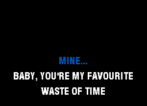 MINE...
BABY, YOU'RE MY FAVOURITE
WASTE OF TIME