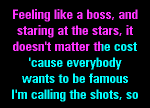 Feeling like a boss, and
staring at the stars, it
doesn't matter the cost
'cause everybody
wants to be famous
I'm calling the shots, so