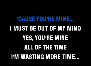 'CAUSE YOU'RE MINE...
I MUST BE OUT OF MY MIND
YES, YOU'RE MINE
ALL OF THE TIME
I'M WASTIHG MORE TIME...