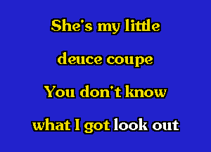 She's my little

deuce coupe
You don't know

what I got look out