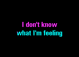 I don't know

what I'm feeling
