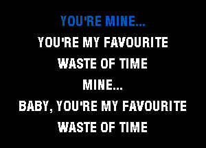 YOU'RE MINE...
YOU'RE MY FAVOURITE
WASTE OF TIME
MINE...

BABY, YOU'RE MY FAVOURITE
WASTE OF TIME