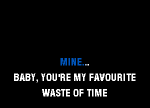 MINE...
BABY, YOU'RE MY FAVOURITE
WASTE OF TIME
