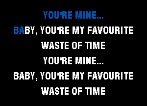 YOU'RE MINE...

BABY, YOU'RE MY FAVOURITE
WASTE OF TIME
YOU'RE MINE...

BABY, YOU'RE MY FAVOURITE
WASTE OF TIME