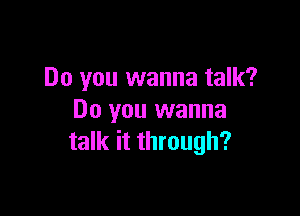 Do you wanna talk?

Do you wanna
talk it through?