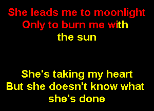 She leads me to moonlight
Only to burn me with
the sun

She's taking my heart
But she doesn't know what
she's done