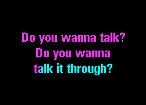 Do you wanna talk?

Do you wanna
talk it through?