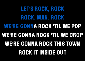 LET'S ROCK, ROCK
ROCK, MAN, ROCK
WE'RE GONNA ROCK 'TIL WE POP
WE'RE GONNA ROCK 'TIL WE DROP
WE'RE GONNA ROCK THIS TOWN
ROCK IT INSIDE OUT