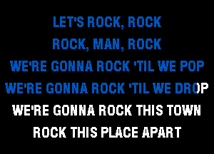 LET'S ROCK, ROCK
ROCK, MAN, ROCK
WE'RE GONNA ROCK 'TIL WE POP
WE'RE GONNA ROCK 'TIL WE DROP
WE'RE GONNA ROCK THIS TOWN
ROCK THIS PLACE APART