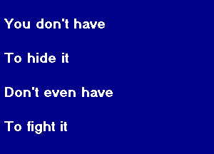 You don't have

To hide it

Don't even have

To fight it