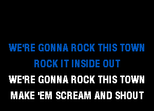 WE'RE GONNA ROCK THIS TOWN
ROCK IT INSIDE OUT
WE'RE GONNA ROCK THIS TOWN
MAKE 'EM SCREAM AND SHOUT