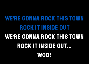 WE'RE GONNA ROCK THIS TOWN
ROCK IT INSIDE OUT
WE'RE GONNA ROCK THIS TOWN
ROCK IT INSIDE OUT...
W00!