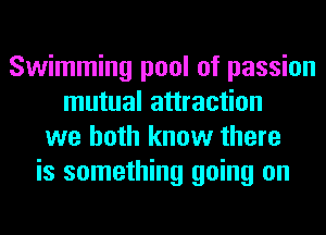 Swimming pool of passion
mutual attraction
we both know there
is something going on