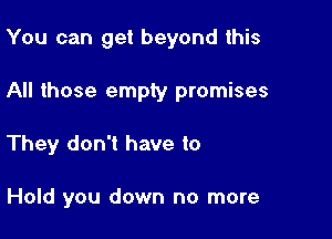 You can get beyond this

All those empty promises

They don't have to

Hold you down no more