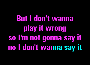 But I don't wanna
play it wrong

so I'm not gonna say it
no I don't wanna sayr it