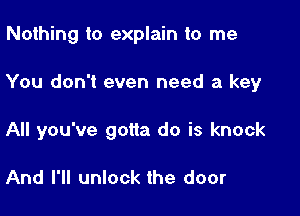 Nothing to explain to me

You don't even need a key

All you've gotta do is knock

And I'll unlock the door