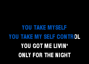 YOU TAKE MYSELF
YOU TAKE MY SELF CONTROL
YOU GOT ME LIVIH'
ONLY FOR THE NIGHT