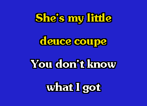 She's my litlie

deuce coupe

You don't lmow

what I got