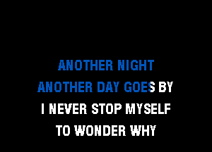 ANOTHER NIGHT
ANOTHER DAY GOES BY
I NEVER STOP MYSELF

T0 WONDER WHY I