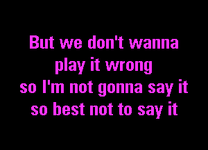 But we don't wanna
play it wrong

so I'm not gonna say it
so best not to say it