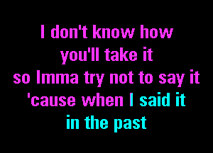 I don't know how
you'll take it

so lmma try not to say it
'cause when I said it
in the past